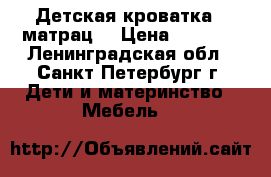 Детская кроватка   матрац  › Цена ­ 6 000 - Ленинградская обл., Санкт-Петербург г. Дети и материнство » Мебель   